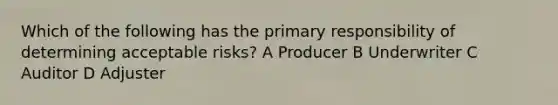 Which of the following has the primary responsibility of determining acceptable risks? A Producer B Underwriter C Auditor D Adjuster