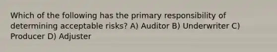 Which of the following has the primary responsibility of determining acceptable risks? A) Auditor B) Underwriter C) Producer D) Adjuster