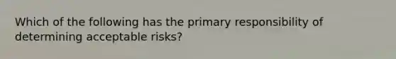 Which of the following has the primary responsibility of determining acceptable risks?