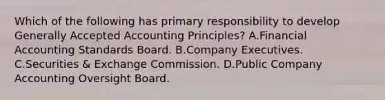 Which of the following has primary responsibility to develop Generally Accepted Accounting Principles? A.Financial Accounting Standards Board. B.Company Executives. C.Securities & Exchange Commission. D.Public Company Accounting Oversight Board.