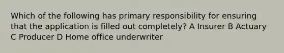 Which of the following has primary responsibility for ensuring that the application is filled out completely? A Insurer B Actuary C Producer D Home office underwriter