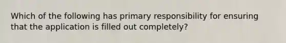 Which of the following has primary responsibility for ensuring that the application is filled out completely?