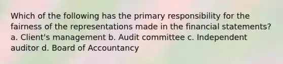 Which of the following has the primary responsibility for the fairness of the representations made in the financial statements? a. Client's management b. Audit committee c. Independent auditor d. Board of Accountancy