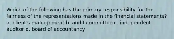 Which of the following has the primary responsibility for the fairness of the representations made in the financial statements? a. client's management b. audit committee c. independent auditor d. board of accountancy