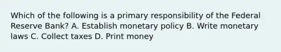 Which of the following is a primary responsibility of the Federal Reserve Bank? A. Establish monetary policy B. Write monetary laws C. Collect taxes D. Print money