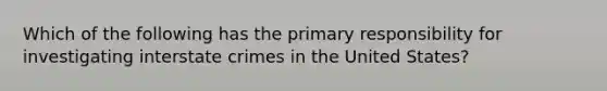 Which of the following has the primary responsibility for investigating interstate crimes in the United States?