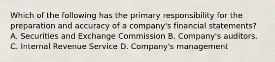 Which of the following has the primary responsibility for the preparation and accuracy of a company's financial statements? A. Securities and Exchange Commission B. Company's auditors. C. Internal Revenue Service D. Company's management