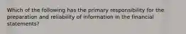 Which of the following has the primary responsibility for the preparation and reliability of information in the financial statements?