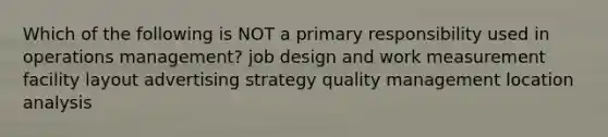 Which of the following is NOT a primary responsibility used in operations management? job design and work measurement facility layout advertising strategy quality management location analysis