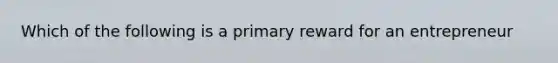 Which of the following is a primary reward for an entrepreneur