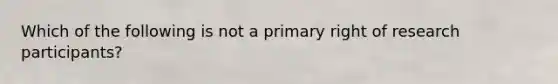 Which of the following is not a primary right of research participants?