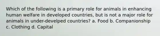 Which of the following is a primary role for animals in enhancing human welfare in developed countries, but is not a major role for animals in under-develped countries? a. Food b. Companionship c. Clothing d. Capital