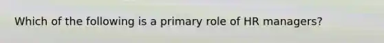 Which of the following is a primary role of HR managers?