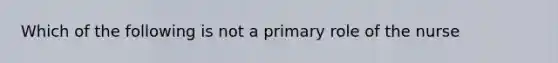 Which of the following is not a primary role of the nurse