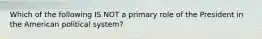 Which of the following IS NOT a primary role of the President in the American political system?