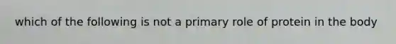 which of the following is not a primary role of protein in the body