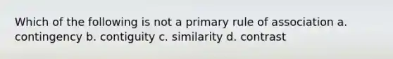 Which of the following is not a primary rule of association a. contingency b. contiguity c. similarity d. contrast