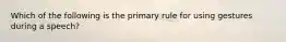 Which of the following is the primary rule for using gestures during a speech?