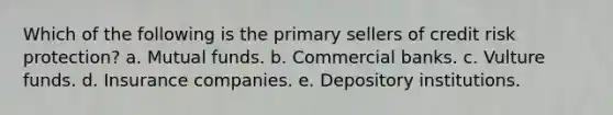 Which of the following is the primary sellers of credit risk protection? a. Mutual funds. b. Commercial banks. c. Vulture funds. d. Insurance companies. e. Depository institutions.