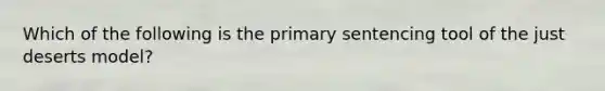 Which of the following is the primary sentencing tool of the just deserts model?