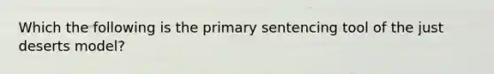 Which the following is the primary sentencing tool of the just deserts​ model?