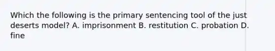 Which the following is the primary sentencing tool of the just deserts model? A. imprisonment B. restitution C. probation D. fine