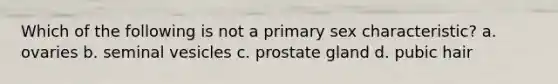 Which of the following is not a primary sex characteristic? a. ovaries b. seminal vesicles c. prostate gland d. pubic hair