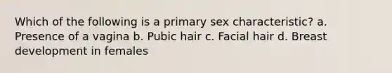 Which of the following is a primary sex characteristic? a. Presence of a vagina b. Pubic hair c. Facial hair d. Breast development in females