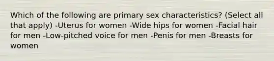 Which of the following are primary sex characteristics? (Select all that apply) -Uterus for women -Wide hips for women -Facial hair for men -Low-pitched voice for men -Penis for men -Breasts for women