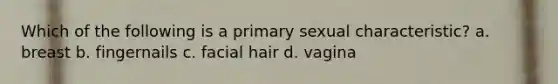 Which of the following is a primary sexual characteristic? a. breast b. fingernails c. facial hair d. vagina