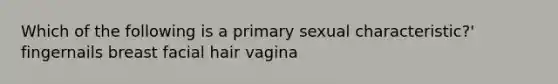 Which of the following is a primary sexual characteristic?' fingernails breast facial hair vagina