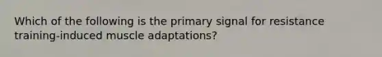 Which of the following is the primary signal for resistance training-induced muscle adaptations?