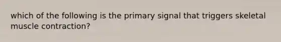 which of the following is the primary signal that triggers skeletal muscle contraction?