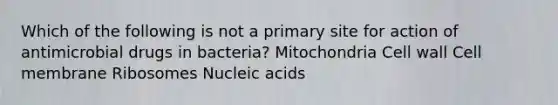 Which of the following is not a primary site for action of antimicrobial drugs in bacteria? Mitochondria Cell wall Cell membrane Ribosomes Nucleic acids