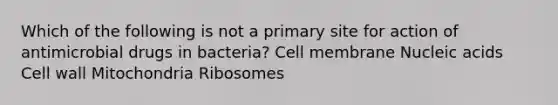 Which of the following is not a primary site for action of antimicrobial drugs in bacteria? Cell membrane Nucleic acids Cell wall Mitochondria Ribosomes