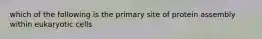 which of the following is the primary site of protein assembly within eukaryotic cells