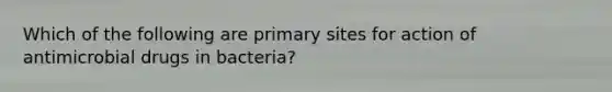 Which of the following are primary sites for action of antimicrobial drugs in bacteria?