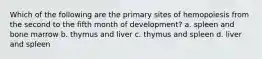 Which of the following are the primary sites of hemopoiesis from the second to the fifth month of development? a. spleen and bone marrow b. thymus and liver c. thymus and spleen d. liver and spleen