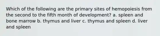 Which of the following are the primary sites of hemopoiesis from the second to the fifth month of development? a. spleen and bone marrow b. thymus and liver c. thymus and spleen d. liver and spleen