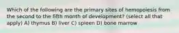 Which of the following are the primary sites of hemopoiesis from the second to the fifth month of development? (select all that apply) A) thymus B) liver C) spleen D) bone marrow