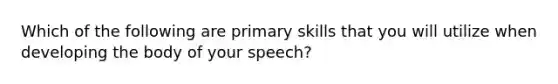 Which of the following are primary skills that you will utilize when developing the body of your speech?