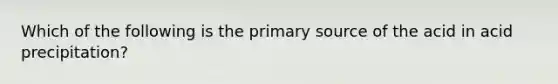 Which of the following is the primary source of the acid in acid precipitation?