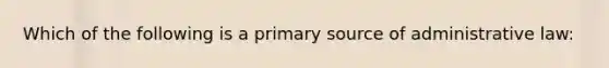 Which of the following is a primary source of administrative law: