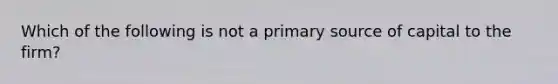 Which of the following is not a primary source of capital to the firm?