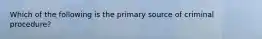 Which of the following is the primary source of criminal procedure?