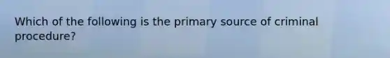 Which of the following is the primary source of criminal procedure?