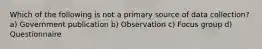 Which of the following is not a primary source of data collection? a) Government publication b) Observation c) Focus group d) Questionnaire