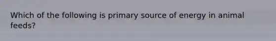 Which of the following is primary source of energy in animal feeds?