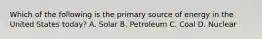 Which of the following is the primary source of energy in the United States today? A. Solar B. Petroleum C. Coal D. Nuclear
