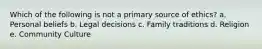 Which of the following is not a primary source of ethics? a. Personal beliefs b. Legal decisions c. Family traditions d. Religion e. Community Culture